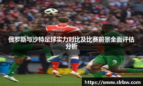 俄罗斯与沙特足球实力对比及比赛前景全面评估分析