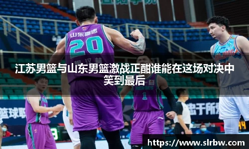 江苏男篮与山东男篮激战正酣谁能在这场对决中笑到最后