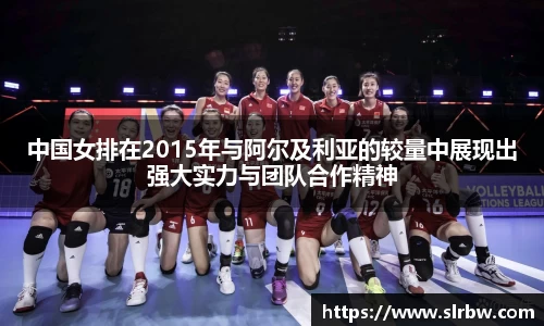中国女排在2015年与阿尔及利亚的较量中展现出强大实力与团队合作精神
