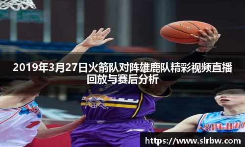 2019年3月27日火箭队对阵雄鹿队精彩视频直播回放与赛后分析