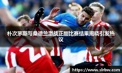 朴次茅斯与桑德兰激战正酣比赛结果揭晓引发热议