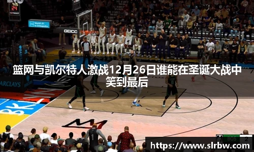 篮网与凯尔特人激战12月26日谁能在圣诞大战中笑到最后